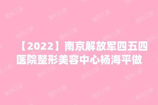 【2024】南京解放军四五四医院整形美容中心杨海平做牙齿种植怎么样？附医生简介|牙