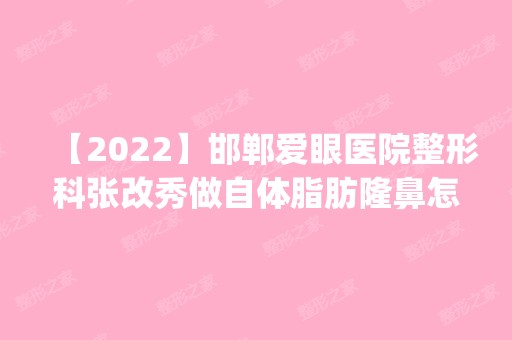 【2024】邯郸爱眼医院整形科张改秀做自体脂肪隆鼻怎么样？附医生简介|自体脂肪隆鼻