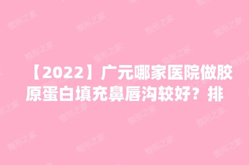 【2024】广元哪家医院做胶原蛋白填充鼻唇沟较好？排行榜医院齐聚_艾尚柏雅、天使等