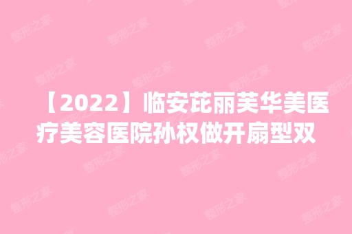 【2024】临安芘丽芙华美医疗美容医院孙权做开扇型双眼皮怎么样？附医生简介|开扇型