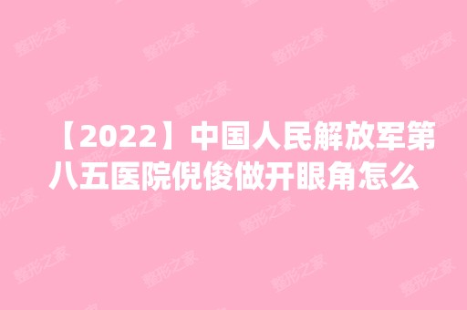 【2024】中国人民解放军第八五医院倪俊做开眼角怎么样？附医生简介|开眼角案例及价