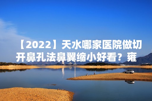 【2024】天水哪家医院做切开鼻孔法鼻翼缩小好看？雍禾、芦蔓莉、益安等实力在线比较