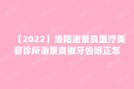 【2024】洛阳谢景良医疗美容诊所谢景良做牙齿矫正怎么样？附医生简介|牙齿矫正案例