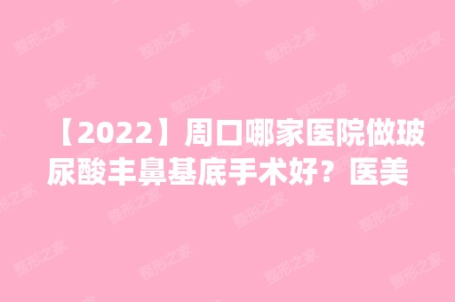 【2024】周口哪家医院做玻尿酸丰鼻基底手术好？医美4强全新阵容一一介绍_整形价格查