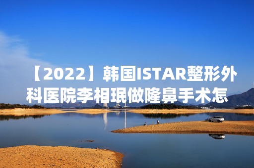 【2024】韩国ISTAR整形外科医院李相珉做隆鼻手术怎么样？附医生简介|隆鼻手术案例及价