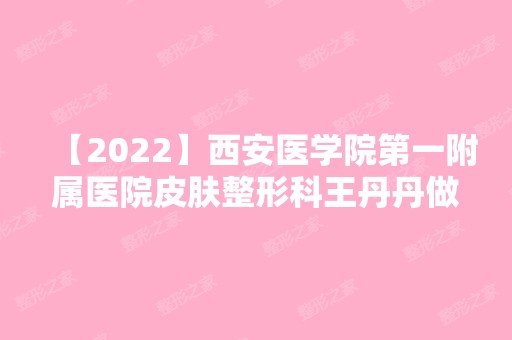 【2024】西安医学院第一附属医院皮肤整形科王丹丹做全切双眼皮怎么样？附医生简介