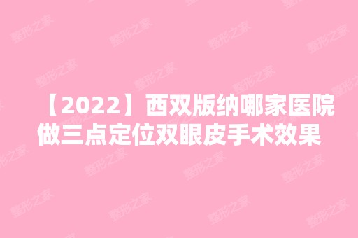 【2024】西双版纳哪家医院做三点定位双眼皮手术效果比价好？医美4强全新阵容一一介