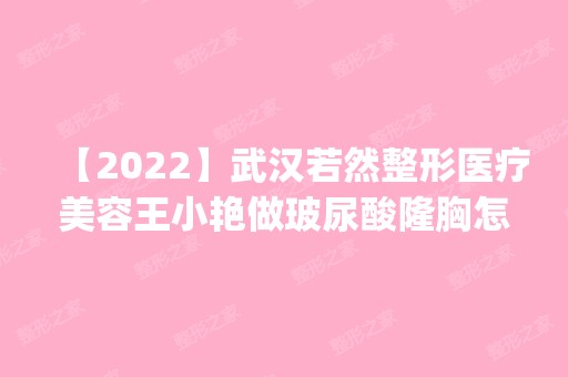 【2024】武汉若然整形医疗美容王小艳做玻尿酸隆胸怎么样？附医生简介|玻尿酸隆胸案