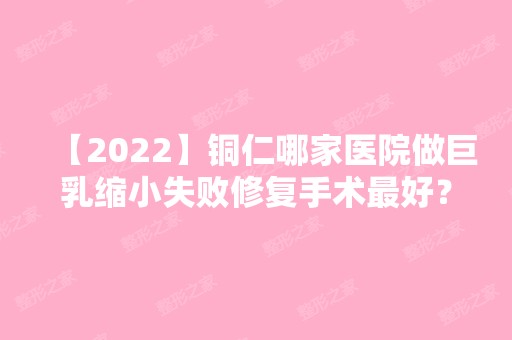 【2024】铜仁哪家医院做巨乳缩小失败修复手术比较好？排名榜整理5位医院大咖!韩美时光