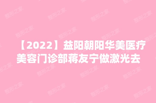 【2024】益阳朝阳华美医疗美容门诊部蒋友宁做激光去眼袋怎么样？附医生简介|激光去