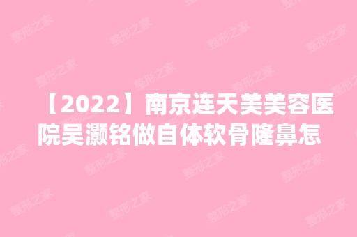 【2024】南京连天美美容医院吴灏铭做自体软骨隆鼻怎么样？附医生简介|自体软骨隆鼻