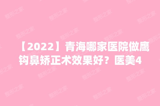 【2024】青海哪家医院做鹰钩鼻矫正术效果好？医美4强全新阵容一一介绍_整形价格查询