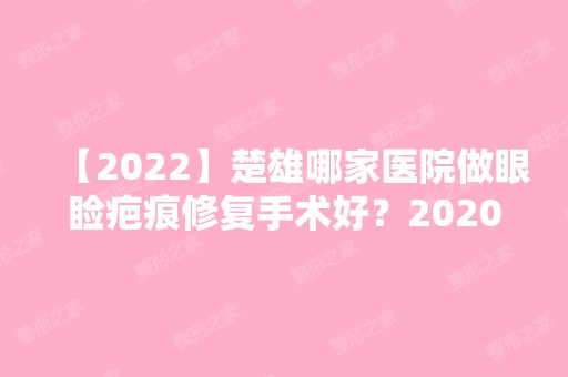 【2024】楚雄哪家医院做眼睑疤痕修复手术好？2024-还有整眼睑疤痕修复价格案例参考哦