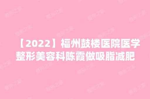 【2024】福州鼓楼医院医学整形美容科陈霞做吸脂减肥怎么样？附医生简介|吸脂减肥案