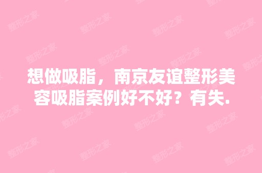 想做吸脂，南京友谊整形美容吸脂案例好不好？有失...