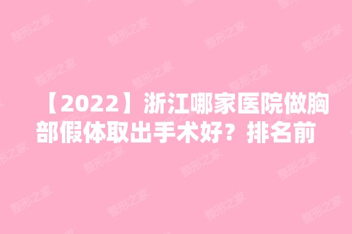 【2024】浙江哪家医院做胸部假体取出手术好？排名前十强口碑亮眼~送上案例及价格表