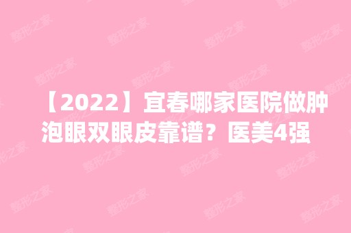 【2024】宜春哪家医院做肿泡眼双眼皮靠谱？医美4强全新阵容一一介绍_整形价格查询！