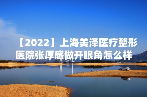 【2024】上海美泽医疗整形医院张厚感做开眼角怎么样？附医生简介|开眼角案例及价格