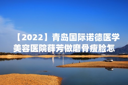 【2024】青岛国际诺德医学美容医院薛芳做磨骨瘦脸怎么样？附医生简介|磨骨瘦脸案例