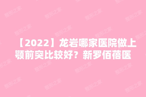 【2024】龙岩哪家医院做上颚前突比较好？新罗佰蓓医林、厦门眼科中心龙岩眼科医院、