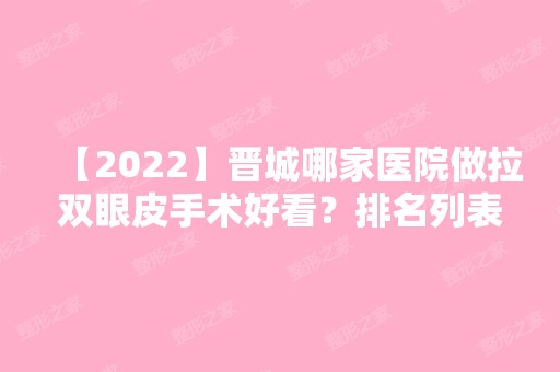 【2024】晋城哪家医院做拉双眼皮手术好看？排名列表公布!除晋城矿务局医院整形美容