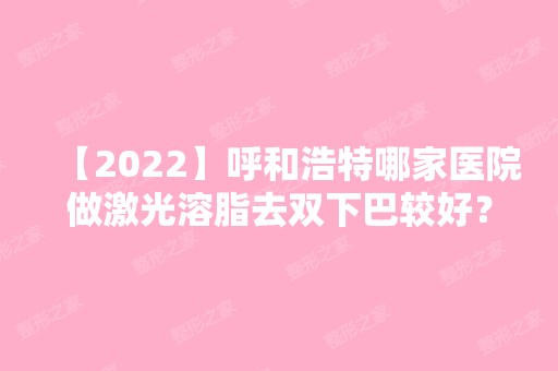 【2024】呼和浩特哪家医院做激光溶脂去双下巴较好？排行前三不仅看医院实力！