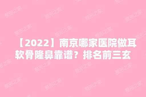 【2024】南京哪家医院做耳软骨隆鼻靠谱？排名前三玄武鑫漾源、宁尔美、六博都有资质