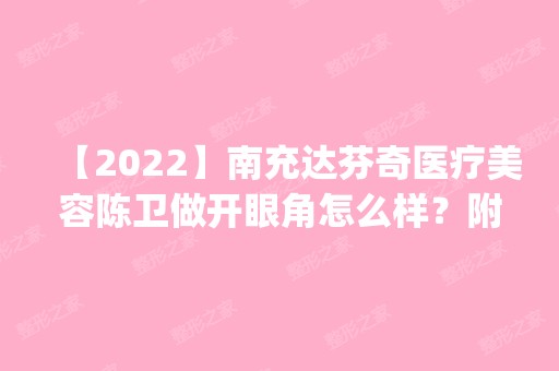 【2024】南充达芬奇医疗美容陈卫做开眼角怎么样？附医生简介|开眼角案例及价格表