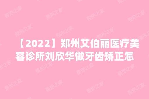 【2024】郑州艾伯丽医疗美容诊所刘欣华做牙齿矫正怎么样？附医生简介|牙齿矫正案例