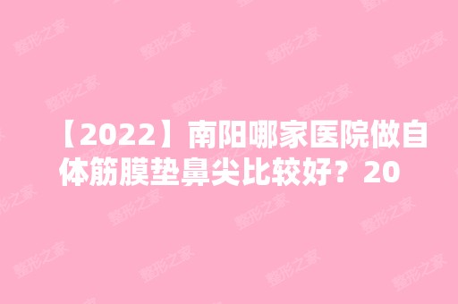 【2024】南阳哪家医院做自体筋膜垫鼻尖比较好？2024-还有整自体筋膜垫鼻尖价格案例参