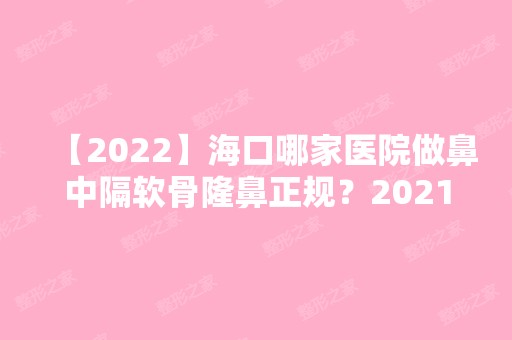 【2024】海口哪家医院做鼻中隔软骨隆鼻正规？2024排行前10医院盘点!个个都是口碑好且