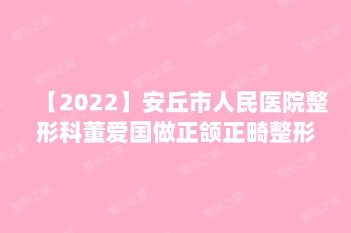 【2024】安丘市人民医院整形科董爱国做正颌正畸整形怎么样？附医生简介|正颌正畸整