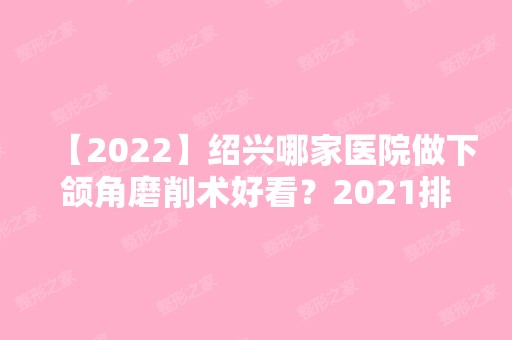 【2024】绍兴哪家医院做下颌角磨削术好看？2024排行前10医院盘点!个个都是口碑好且人