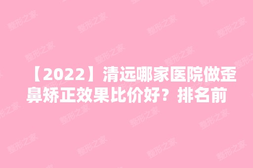 【2024】清远哪家医院做歪鼻矫正效果比价好？排名前三乐清市乐美、艾咔、养和都有资