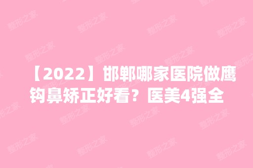 【2024】邯郸哪家医院做鹰钩鼻矫正好看？医美4强全新阵容一一介绍_整形价格查询！