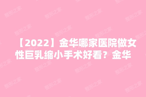 【2024】金华哪家医院做女性巨乳缩小手术好看？金华东阳中医院、美卓、金华市整形美