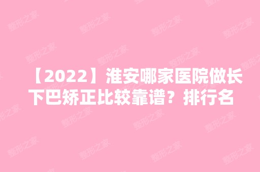 【2024】淮安哪家医院做长下巴矫正比较靠谱？排行名单有苏美尔、爱之美、华美等!价