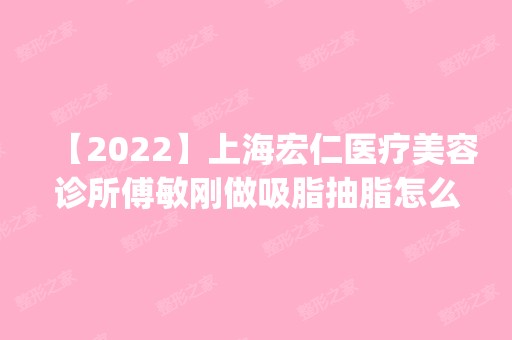 【2024】上海宏仁医疗美容诊所傅敏刚做吸脂抽脂怎么样？附医生简介|吸脂抽脂案例及