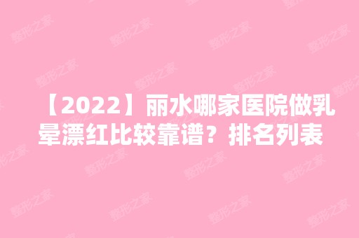 【2024】丽水哪家医院做乳晕漂红比较靠谱？排名列表公布!除赛美瑞还有樊承红、华美