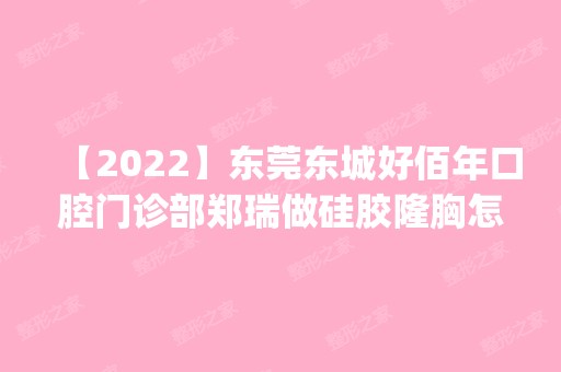 【2024】东莞东城好佰年口腔门诊部郑瑞做硅胶隆胸怎么样？附医生简介|硅胶隆胸案例