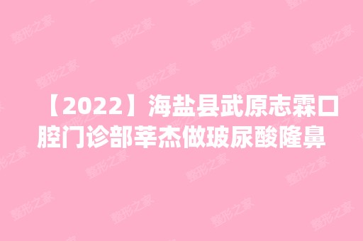 【2024】海盐县武原志霖口腔门诊部莘杰做玻尿酸隆鼻怎么样？附医生简介|玻尿酸隆鼻