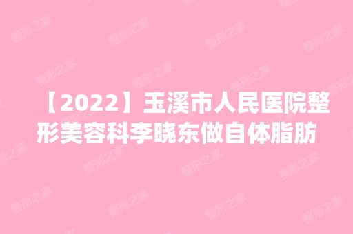 【2024】玉溪市人民医院整形美容科李晓东做自体脂肪隆鼻怎么样？附医生简介|自体脂