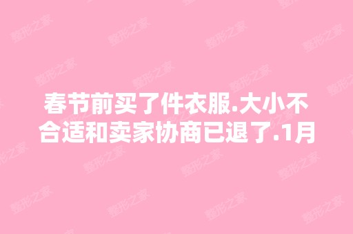 春节前买了件衣服.大小不合适和卖家协商已退了.1月...