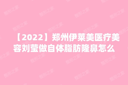 【2024】郑州伊莱美医疗美容刘莹做自体脂肪隆鼻怎么样？附医生简介|自体脂肪隆鼻案