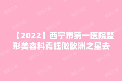 【2024】西宁市第一医院整形美容科焉钰做欧洲之星去眼袋怎么样？附医生简介|欧洲之