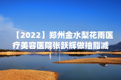 【2024】郑州金水梨花雨医疗美容医院张跃辉做抽脂减肥怎么样？附医生简介|抽脂减肥