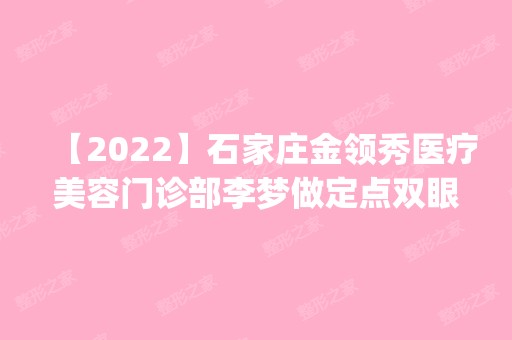 【2024】石家庄金领秀医疗美容门诊部李梦做定点双眼皮怎么样？附医生简介|定点双眼