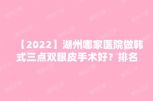 【2024】湖州哪家医院做韩式三点双眼皮手术好？排名前十强口碑亮眼~送上案例及价格