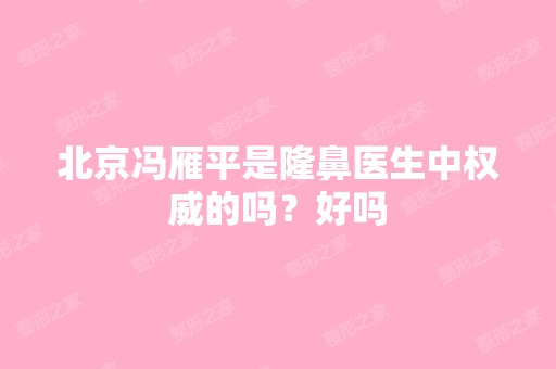 北京冯雁平是隆鼻医生中权威的吗？好吗