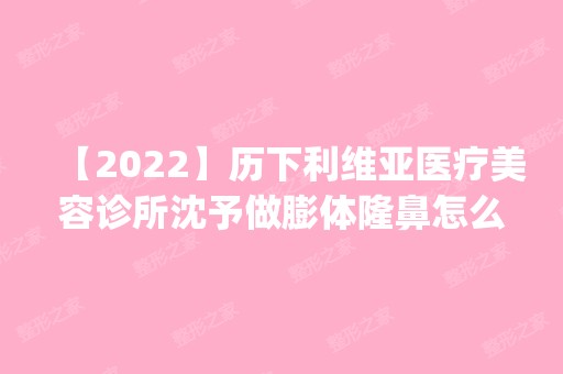 【2024】历下利维亚医疗美容诊所沈予做膨体隆鼻怎么样？附医生简介|膨体隆鼻案例及